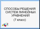 СПОСОБЫ РЕШЕНИЯ СИСТЕМ ЛИНЕЙНЫХ УРАВНЕНИЙ (7 класс)