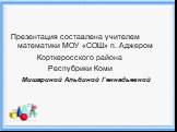 Презентация составлена учителем математики МОУ «СОШ» п. Аджером Корткеросского района Респубрики Коми Мишариной Альбиной Геннадьевной