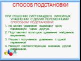 СПОСОБ ПОДСТАНОВКИ. ПРИ РЕШЕНИИ СИСТЕМЫДВУХ ЛИНЕЙНЫХ УРАВНЕНИЙ С ДВУМЯ ПЕРЕМЕННЫМИ СПОСОБОМ ПОДСТАНОВКИ: 1. Из одного уравнения выражают одну переменную через другую 2. Подставляют во второе уравнение найденное выражение; 3. Решают полученное уравнение с одной переменной 4. Находят соответствующее з