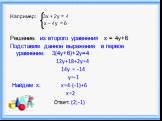 Например: 3х + 2у = 4 х – 4у = 6 Решение: из второго уравнения x = 4y+6 Подставим данное выражение в первое уравнение: 3(4y+6)+2y=4 12y+18+2y=4 14y = -14 y=-1 Найдем х: x=4∙(-1)+6 x=2 Ответ: (2;-1)