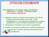 СПОСОБ СЛОЖЕНИЯ. ПРИ РЕШЕНИИ СИСТЕМЫ ДВУХ ЛИНЕЙНЫХ УРАВНЕНИЙ С ДВУМЯ ПЕРЕМЕННЫМИ СПОСОБОМ СЛОЖЕНИЯ: 1. умножают левую и правую части одного или обоих уравнений на некоторое число так, чтобы коэффициенты при одной из переменных в разных уравнениях стали противоположными числами; 2. складывают почленн