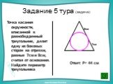 Задание 5 тура (задача). Точка касания окружности, вписанной в равнобедренный треугольник, делит одну из боковых сторон на отрезки, равные 7см и 8см, считая от основания. Найдите периметр треугольника. Ответ: Р= 44 см 7см 8см