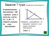 Задание 7 тура (геометрическая задача). В прямоугольном треугольнике АВС с прямым углом С известны катеты: АС = 6, ВС = 8. Найдите медиану СК этого треугольника. Медиана, проведённая из вершины прямого угла равна половине гипотенузы. Ответ: 5. К