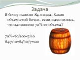 В бочку налили 84 л воды. Каков объем этой бочки, если выяснилось, что заполнено 70% ее объема? 70%=70/100=7/10 84:7/10=84*10/7=120