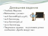 Домашнее задание. Учебник Мерзляк «Математика 5 класс» на 6 баллов№517(1,2,5,6), на 8 баллов 519, на 9 баллов 521(1,2) на 10 баллов 524. Творческое задание: подготовить устное сообщение «Дроби вокруг нас»