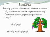 Задача. В саду растет 28 вишен, что составляет 7/9 количества всех деревьев в саду. Сколько всего деревьев растет в саду? 28:7*9=36 28: 7/9 =28* 9/7=36
