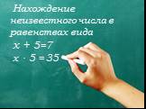 Нахождение неизвестного числа в равенствах вида х + 5=7 х . 5 = 35