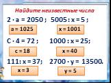 Найдите неизвестные числа. 2 ∙ а = 2050 ; 5005 : х = 5 ; С ∙ 4 = 72 ; 1000 : х = 25; 111: х = 37; 2700 ∙ у = 13500. а = 1025 х = 1001 с = 18 х = 40 х = 3 у = 5