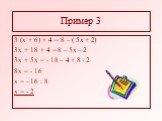 Пример 3. 3 (х + 6) + 4 = 8 – ( 5х + 2) 3х + 18 + 4 = 8 – 5х – 2 3х + 5х = - 18 – 4 + 8 - 2 8х = - 16 х = - 16 : 8 х = - 2