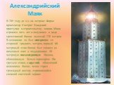 Александрийский Маяк. В 285 году до н.э. на острове Фарос архитектор Сострат Книдский приступил к строительству маяка. Маяк строился пять лет и получился в виде трехэтажной башни высотой 120 метров. В основании он был квадратом со стороной тридцать метров, первый 60-метровый этаж башни был сложен из