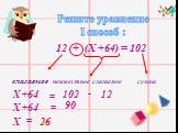 Решите уравнение I способ : 12 + (Х +64) = 102 слагаемое. неизвестное слагаемое. сумма Х +64 102 12 90 Х 26
