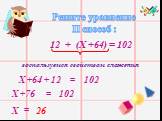 Решите уравнение II способ : воспользуемся свойством сложения. Х +64 + 12 Х +76