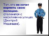 Тот, кто не хочет кормить свою полицию, столкнется с насилием на улицах (Дмитрий Медведев).