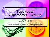 Тема урока: «Профессия – ученик». Цель урока: Узнать как учили и учат в школе.