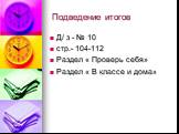 Подведение итогов. Д/ з - № 10 стр.- 104-112 Раздел « Проверь себя» Раздел « В классе и дома»