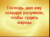 Господь дал ему «сердце разумное, чтобы судить народ»