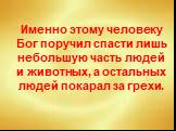 Именно этому человеку Бог поручил спасти лишь небольшую часть людей и животных, а остальных людей покарал за грехи.