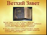 Ветхий Завет. Ветхий Завет состоит из 39 книг. Включает фольклорные тексты, мифы, предания, любовную поэзию, фрагменты исторических хроник, религиозные и философские сочинения. В них рассказывается о сотворении мира, начале земной жизни первых людей, о жизни иудейских пророков, судей и царей.