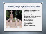 Ученый умер 2 февраля 1907 года. Похоронен в Петербурге на Волковом кладбище. Три слова выбиты на надгробной плите на могиле величайшего ученого: Дмитрий Иванович Менделеев.