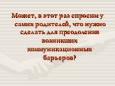 Может, в этот раз спросим у самих родителей, что нужно сделать для преодоления возникших коммуникационных барьеров?