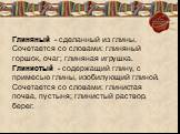 Глиняный - сделанный из глины. Сочетается со словами: глиняный горшок, очаг; глиняная игрушка. Глинистый - содержащий глину, с примесью глины, изобилующий глиной. Сочетается со словами: глинистая почва, пустыня; глинистый раствор, берег.