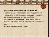 Алгоритм выполнения задания А2: -внимательно прочитайте все предложения; -определите лексические значения каждого из слов-паронимов путем подбора синонимов и антонимов или учета того, с какими словами может сочетаться каждый из них; -укажите правильный ответ.