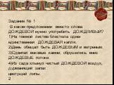 Задание № 1 В каком предложении вместо слова ДОЖДЕВОЙ нужно употребить ДОЖДЛИВЫЙ? 1)На тёмной листве блестела одна-единственная ДОЖДЕВАЯ капля. 2)День обещал быть ДОЖДЕВЫМ и ветреным. 3)Сдвигая вековые камни, обрушились вниз ДОЖДЕВЫЕ потоки. 4)Из сада хлынул чистый ДОЖДЕВОЙ воздух, дурманящий запах 