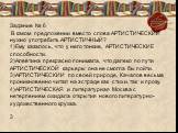 Задание № 6 В каком предложении вместо слова АРТИСТИЧЕСКИЙ нужно употребить АРТИСТИЧНЫЙ? 1)Ему казалось, что у него тонкие, АРТИСТИЧЕСКИЕ способности. 2)Алевтина прекрасно понимала, что далеко по пути АРТИСТИЧЕСКОЙ карьеры она не смогла бы пойти. 3)АРТИСТИЧЕСКИИ по своей природе, Качалов весьма прон