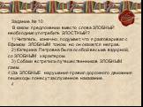 Задание № 10 В каком предложении вместо слова ЗЛОБНЫЙ необходимо употребить ЗЛОСТНЫЙ? 1)	Читатель, конечно, подумает, что я разговаривал с Ефимом ЗЛОБНЫМ тоном, но он окажется неправ. 2)	Катерина Петровна была особой весьма вздорной, со ЗЛОБНЫМ характером. 3)	Собаки встретили путешественников ЗЛОБНЫ