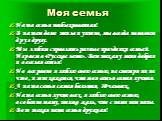 Моя семья. Наша семья необыкновенная! В нашем доме тепло и уютно, мы всегда помогаем друг другу. Мы любим справлять разные праздники семьей. Играем в «Русское лото». Вот такая у меня добрая и веселая семья! Но все равно я люблю свою семью, не смотря ни на что, и мне кажется, что моя семья самая лучш