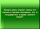 Какую роль играет семья не только в жизни человека, но и государства и даже целого мира?