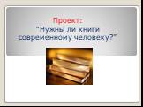 Проект: “Нужны ли книги современному человеку?”