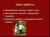 Цель проекта. Формировать умения видеть узор. Обогащение знаний о чувашской вышивке. Привитие любви к традициям своего народа.