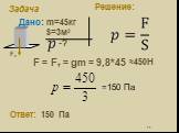 F = Fт = gm = 9,8*45 Задача Решение: Дано: m=45кг S=3м2 -? ≈450Н =150 Па Ответ: 150 Па Fт