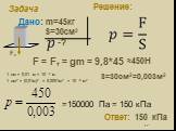 Дано: m=45кг S=30см2 -? =150000 Па = 150 кПа Ответ: 150 кПа. 1 см = 0,01 м = 10 -2 м 1 см2 = (0,01м)2 = 0,0001м2 = 10 -4 м2. S=30см2=0,003м2