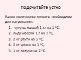 Подсчитайте устно. Какое количество теплоты необходимо для нагревания: чугуна массой 1 кг на 1 0С, льда массой 1 г на 1 0С, 2 кг ртути на 1 0С, 5 кг цинка на 1 0С, 1 кг латуни на 2 0С.