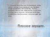 Плоское зеркало. С плоским зеркалом мы сталкиваемся очень часто - когда причесываемся или бреемся, когда управляем автомобилем. Чистое оконное стекло или поверхность пруда тоже вполне могут служить плоскими зеркалами. Рассмотрим изображения, получающиеся при этом.