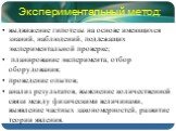 Экспериментальный метод: выдвижение гипотезы на основе имеющихся знаний, наблюдений, подлежащих экспериментальной проверке; планирование эксперимента, отбор оборудования; проведение опытов; анализ результатов, выяснение количественной связи между физическими величинами, выявление частных закономерно