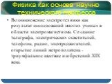 Физика как основа научно технического прогресса. Возникновение электротехники как результат исследований многих ученых в области электромагнетизма. Создание телеграфа, электрических осветителей, телефона, радио, электродвигателей, открытие линий метрополитена - триумфальное шествие изобретений XIX в