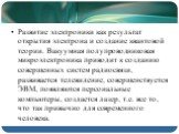 Развитие электроники как результат открытия электрона и создание квантовой теории. Вакуумная полупроводниковая микроэлектроника приводит к созданию совершенных систем радиосвязи, развивается телевидение, совершенствуется ЭВМ, появляются персональные компьютеры, создается лазер, т.е. все то, что так 