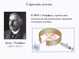 Эрнест Резерфорд (1871-1937). В 1911 г Резерфорд провел ряд опытов по исследованию строения и состава атомов.