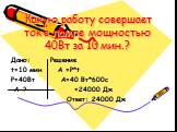 Какую работу совершает ток в лампе мощностью 40Вт за 10 мин.? Дано: Решение t=10 мин А =Р*t P=40Вт А=40 Вт*600c А-? =24000 Дж Ответ: 24000 Дж