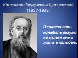 Константин Эдуардович Циолковский (1857-1935). Планета есть колыбель разума, но нельзя вечно жить в колыбели.
