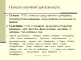 Начало научной деятельности. 22 июля 1735 г. юноша представляет президенту Петербургской академии наук пробное сочинение по физике. 13 октября 1735 г. Рихмана зачислили студентом академии «для занятий физическими науками» с окладом 150 рублей в год. Первый руководитель кафедры физики академик Г.Биль