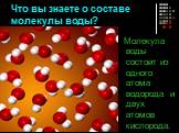 Что вы знаете о составе молекулы воды? Молекула воды состоит из одного атома водорода и двух атомов кислорода.