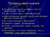 Проверь свои знания. На какие виды делятся твердые тела по расположению частиц? В чем отличие моно- и поликристаллов? Кристаллические решетки какого типа обладают большой прочностью? Что такое изотропия, анизотропия? Приведите пример полиморфизма. Почему холодный воск резать труднее, чем нагретый? К