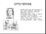 ОТТО ГЕРИКЕ. Натирая рукой шар, изготовленный из серы, Герике наблюдал притяжение к нему легких предметов. Наблюдая притяжение легких тел к наэлектризованному шару, он заметил, что пушинки и кусочки бумаги, коснувшись шара, отскакивали от него. Герике удалось даже заставить пушинку, коснувшуюся шара