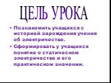 ЦЕЛЬ УРОКА. Познакомить учащихся с историей зарождения учения об электричестве. Сформировать у учащихся понятие о статическом электричестве и его практическом значении.