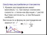 Свойства распределения Максвелла: 1. Кривая распределения имеет максимум, т.к. при малых значениях скорости v степенная функция v2 растёт быстрее экспоненты, а при больших наоборот. Экспонента в формуле распределения зависит от v2