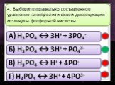A) H3РO4 ↔ 3H+ + 3РO4- Б) H3РO4 ↔ 3H+ + РO43- В) H3РO4 ↔ H+ + 4РO- Г) H3РO4 ↔ 3H+ + 4РO3-. 4. Выберите правильно составленное уравнение электролитической диссоциации молекулы фосфорной кислоты